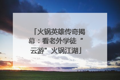 火锅英雄传奇揭幕：看老外学徒“云游”火锅江湖