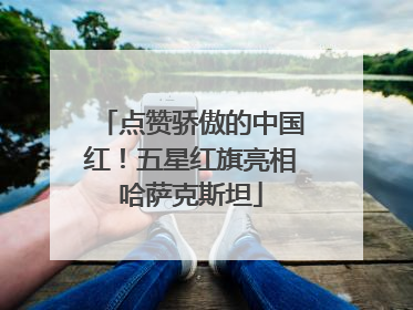 点赞骄傲的中国红！五星红旗亮相哈萨克斯坦