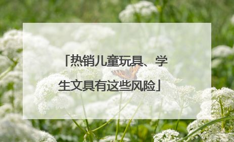 热销儿童玩具、学生文具有这些风险