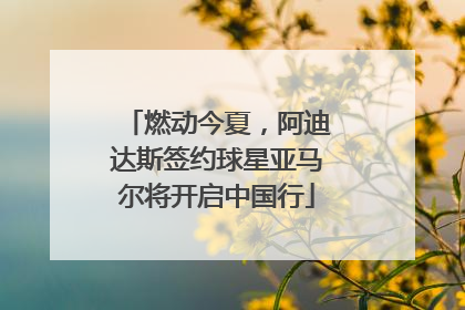燃动今夏，阿迪达斯签约球星亚马尔将开启中国行