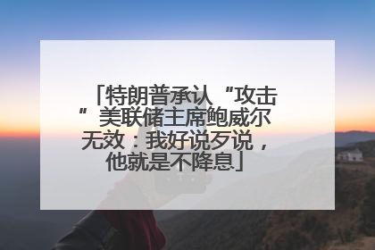 特朗普承认“攻击”美联储主席鲍威尔无效：我好说歹说，他就是不降息