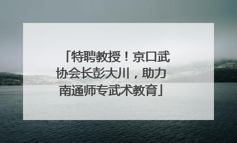 特聘教授！京口武协会长彭大川，助力南通师专武术教育