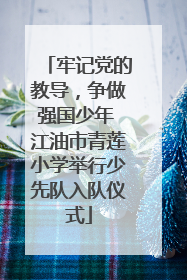 牢记党的教导，争做强国少年 江油市青莲小学举行少先队入队仪式