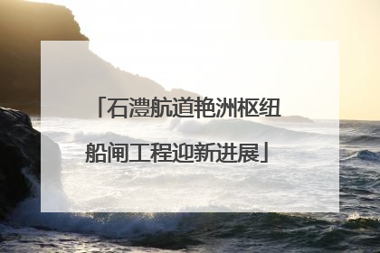 石澧航道艳洲枢纽船闸工程迎新进展
