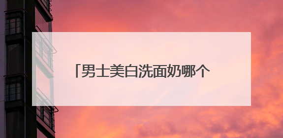 男士美白洗面奶哪个好？2025年美白洗面奶什么牌子好用？