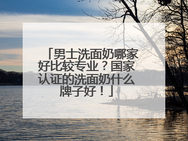 男士洗面奶哪家好比较专业？国家认证的洗面奶什么牌子好！
