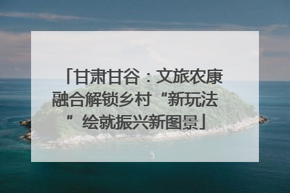 甘肃甘谷：文旅农康融合解锁乡村“新玩法”绘就振兴新图景