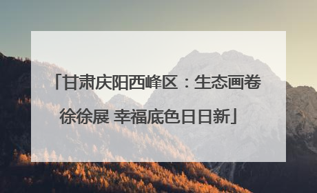 甘肃庆阳西峰区：生态画卷徐徐展 幸福底色日日新