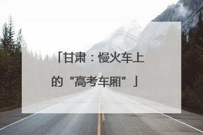 甘肃：慢火车上的“高考车厢”
