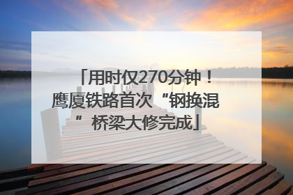 用时仅270分钟！鹰厦铁路首次“钢换混”桥梁大修完成