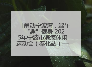 甬动宁波湾，端午“趣”健身 2025年宁波市滨海休闲运动会（奉化站）——首届宁波湾海洋运动会盛