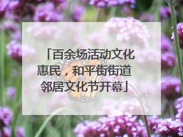 百余场活动文化惠民，和平街街道邻居文化节开幕
