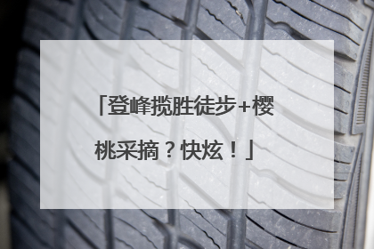 登峰揽胜徒步+樱桃采摘？快炫！