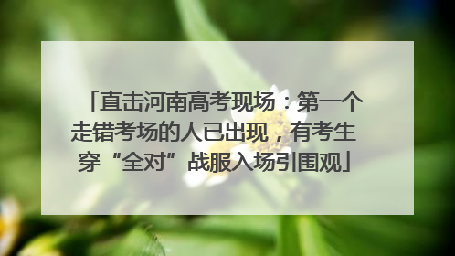 直击河南高考现场:第一个走错考场的人已出现,有考生穿“全对”战服入场引围观