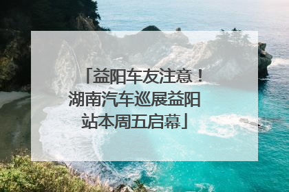 益阳车友注意！湖南汽车巡展益阳站本周五启幕