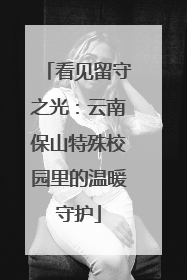 看见留守之光：云南保山特殊校园里的温暖守护