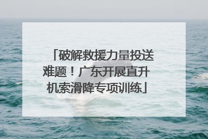 破解救援力量投送难题！广东开展直升机索滑降专项训练