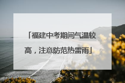 福建中考期间气温较高，注意防范热雷雨