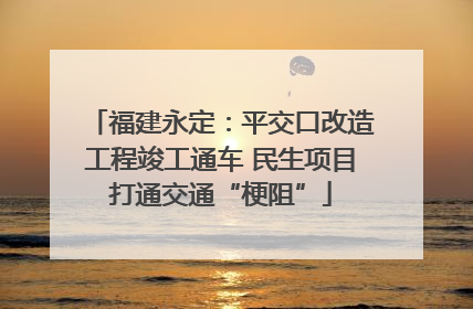 福建永定：平交口改造工程竣工通车 民生项目打通交通“梗阻”