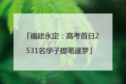 福建永定：高考首日2531名学子提笔逐梦