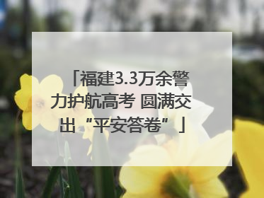福建3.3万余警力护航高考 圆满交出“平安答卷”