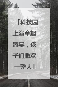 科技园上演童趣盛宴，孩子们撒欢一整天