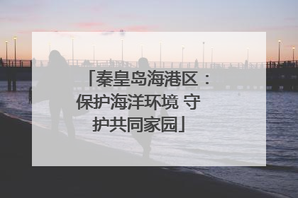 秦皇岛海港区：保护海洋环境 守护共同家园