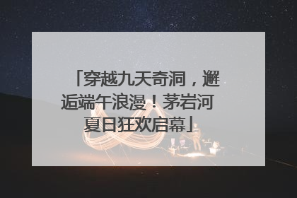 穿越九天奇洞，邂逅端午浪漫！茅岩河夏日狂欢启幕