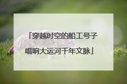 穿越时空的船工号子唱响大运河千年文脉
