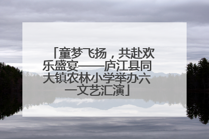 童梦飞扬，共赴欢乐盛宴——庐江县同大镇农林小学举办六一文艺汇演