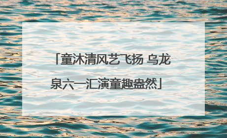 童沐清风艺飞扬 乌龙泉六一汇演童趣盎然