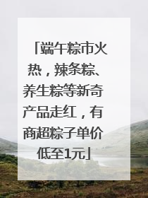 端午粽市火热，辣条粽、养生粽等新奇产品走红，有商超粽子单价低至1元