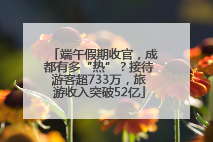 端午假期收官，成都有多“热”？接待游客超733万，旅游收入突破52亿