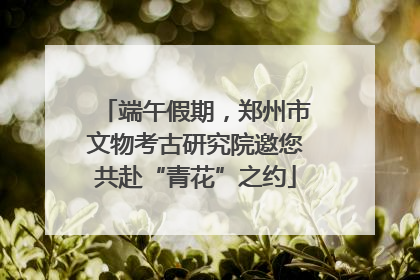 端午假期，郑州市文物考古研究院邀您共赴“青花”之约