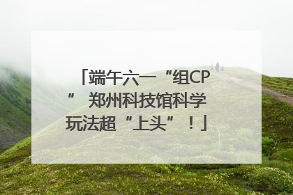 端午六一“组CP” 郑州科技馆科学玩法超“上头”！
