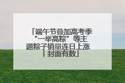 端午节叠加高考季 “一举高粽”等主题粽子销量连日上涨丨封面有数