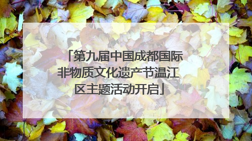 第九届中国成都国际非物质文化遗产节温江区主题活动开启
