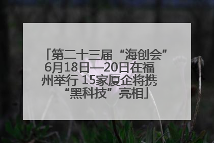 第二十三届“海创会”6月18日—20日在福州举行 15家厦企将携“黑科技”亮相