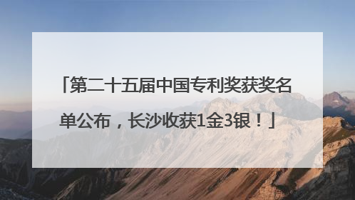 第二十五届中国专利奖获奖名单公布，长沙收获1金3银！