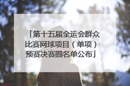 第十五届全运会群众比赛网球项目（单项）预赛决赛圈名单公布