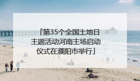 第35个全国土地日主题活动河南主场启动仪式在濮阳市举行