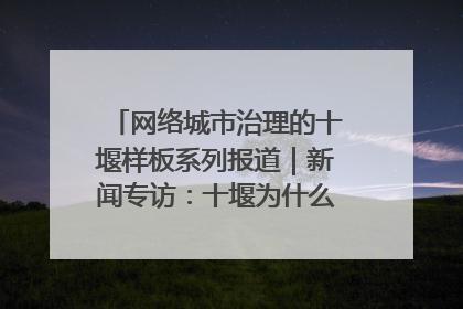 网络城市治理的十堰样板系列报道｜新闻专访：十堰为什么成为“黑马型”城市治理网络维度典型