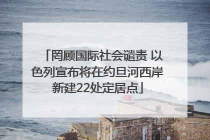 罔顾国际社会谴责 以色列宣布将在约旦河西岸新建22处定居点