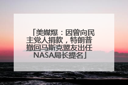 美媒爆：因曾向民主党人捐款，特朗普撤回马斯克盟友出任NASA局长提名