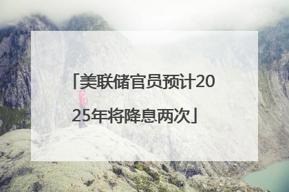 美联储官员预计2025年将降息两次