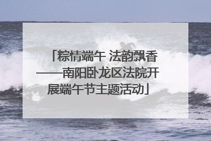 粽情端午 法韵飘香——南阳卧龙区法院开展端午节主题活动