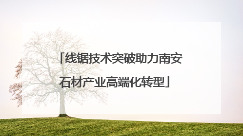 线锯技术突破助力南安石材产业高端化转型