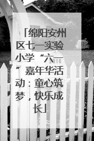 绵阳安州区七一实验小学“六一”嘉年华活动：童心筑梦，快乐成长