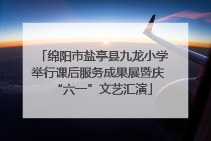 绵阳市盐亭县九龙小学举行课后服务成果展暨庆“六一”文艺汇演
