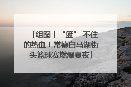 组图丨“篮” 不住的热血！常德白马湖街头篮球赛燃爆夏夜